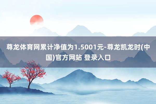 尊龙体育网累计净值为1.5001元-尊龙凯龙时(中国)官方网站 登录入口