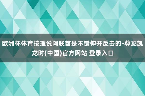 欧洲杯体育按理说阿联酋是不错伸开反击的-尊龙凯龙时(中国)官方网站 登录入口