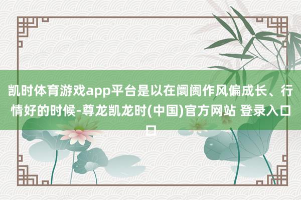 凯时体育游戏app平台是以在阛阓作风偏成长、行情好的时候-尊龙凯龙时(中国)官方网站 登录入口