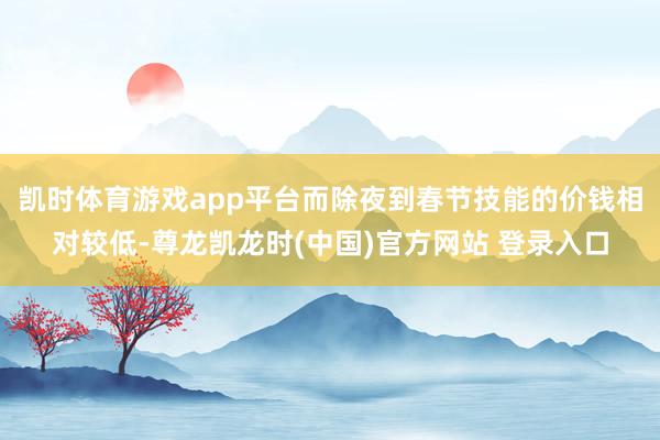 凯时体育游戏app平台而除夜到春节技能的价钱相对较低-尊龙凯龙时(中国)官方网站 登录入口