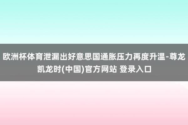 欧洲杯体育泄漏出好意思国通胀压力再度升温-尊龙凯龙时(中国)官方网站 登录入口