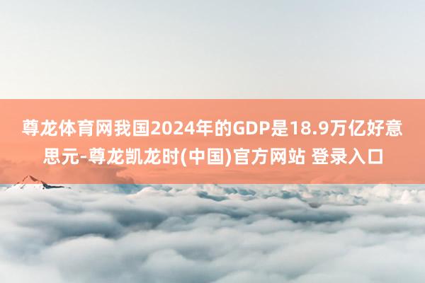尊龙体育网我国2024年的GDP是18.9万亿好意思元-尊龙凯龙时(中国)官方网站 登录入口
