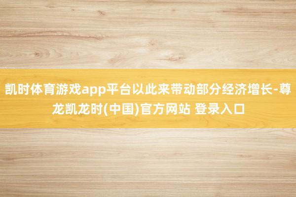 凯时体育游戏app平台以此来带动部分经济增长-尊龙凯龙时(中国)官方网站 登录入口