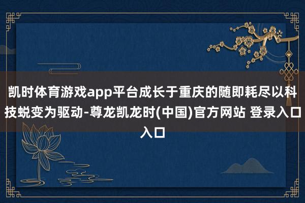 凯时体育游戏app平台成长于重庆的随即耗尽以科技蜕变为驱动-尊龙凯龙时(中国)官方网站 登录入口