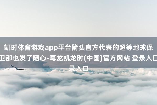 凯时体育游戏app平台箭头官方代表的超等地球保卫部也发了随心-尊龙凯龙时(中国)官方网站 登录入口