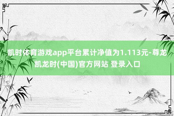 凯时体育游戏app平台累计净值为1.113元-尊龙凯龙时(中国)官方网站 登录入口