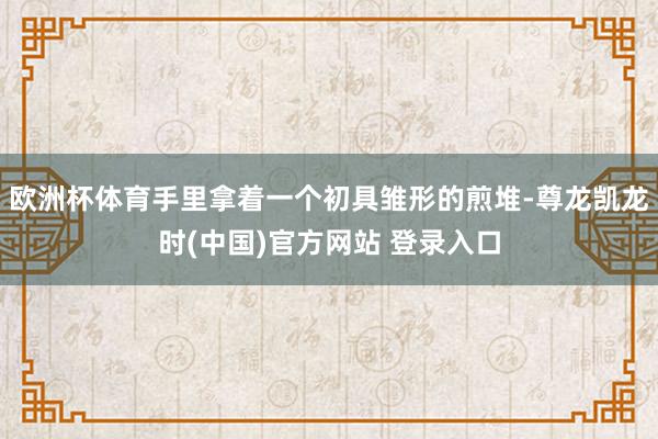 欧洲杯体育手里拿着一个初具雏形的煎堆-尊龙凯龙时(中国)官方网站 登录入口