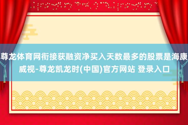 尊龙体育网衔接获融资净买入天数最多的股票是海康威视-尊龙凯龙时(中国)官方网站 登录入口