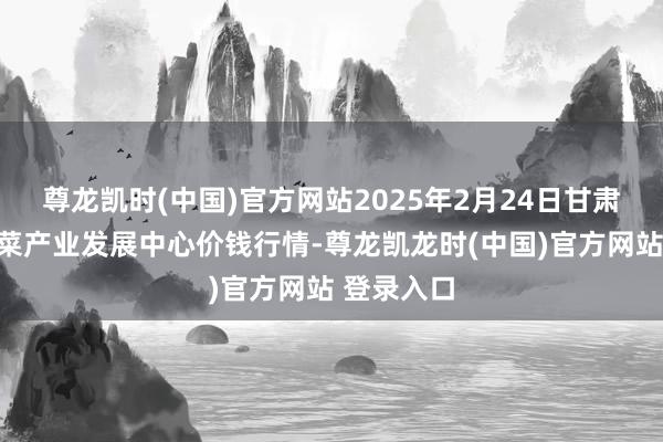 尊龙凯时(中国)官方网站2025年2月24日甘肃武山县蔬菜产业发展中心价钱行情-尊龙凯龙时(中国)官方网站 登录入口