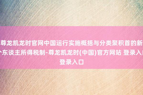 尊龙凯龙时官网中国运行实施概括与分类聚积首的新个东谈主所得税制-尊龙凯龙时(中国)官方网站 登录入口