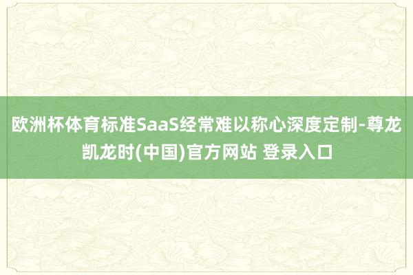 欧洲杯体育标准SaaS经常难以称心深度定制-尊龙凯龙时(中国)官方网站 登录入口