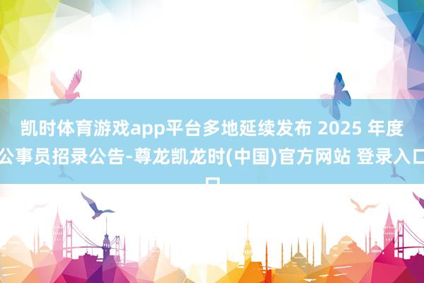 凯时体育游戏app平台多地延续发布 2025 年度公事员招录公告-尊龙凯龙时(中国)官方网站 登录入口