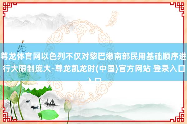 尊龙体育网以色列不仅对黎巴嫩南部民用基础顺序进行大限制庞大-尊龙凯龙时(中国)官方网站 登录入口