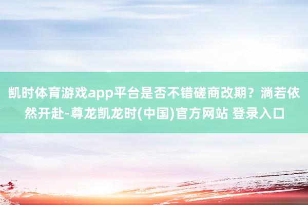 凯时体育游戏app平台是否不错磋商改期？淌若依然开赴-尊龙凯龙时(中国)官方网站 登录入口