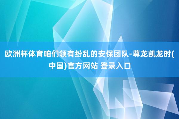 欧洲杯体育咱们领有纷乱的安保团队-尊龙凯龙时(中国)官方网站 登录入口