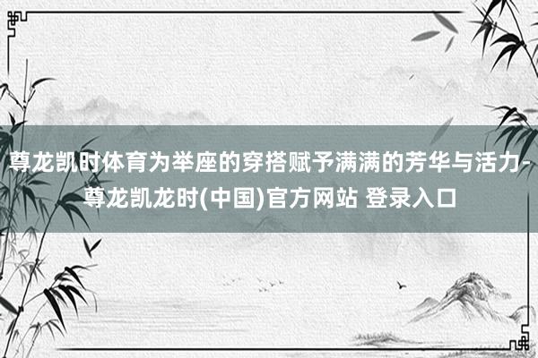 尊龙凯时体育为举座的穿搭赋予满满的芳华与活力-尊龙凯龙时(中国)官方网站 登录入口
