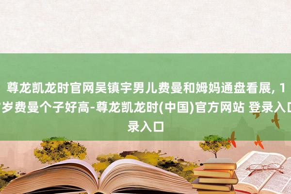 尊龙凯龙时官网吴镇宇男儿费曼和姆妈通盘看展, 17岁费曼个子好高-尊龙凯龙时(中国)官方网站 登录入口
